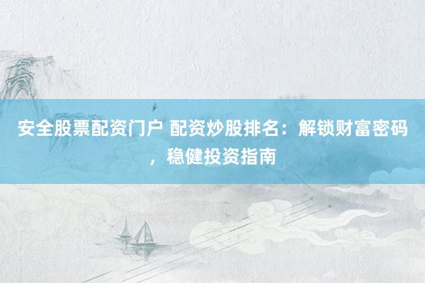 安全股票配资门户 配资炒股排名：解锁财富密码，稳健投资指南