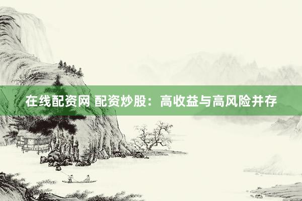 在线配资网 配资炒股：高收益与高风险并存