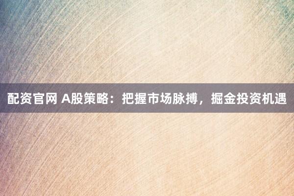 配资官网 A股策略：把握市场脉搏，掘金投资机遇