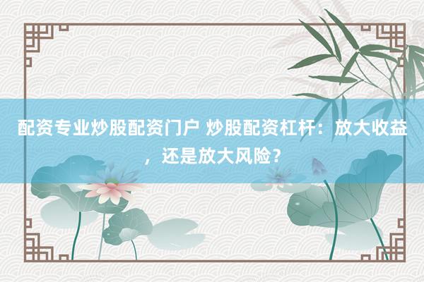 配资专业炒股配资门户 炒股配资杠杆：放大收益，还是放大风险？
