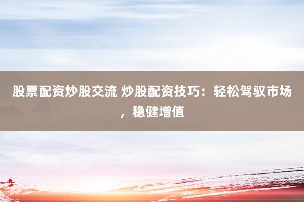 股票配资炒股交流 炒股配资技巧：轻松驾驭市场，稳健增值