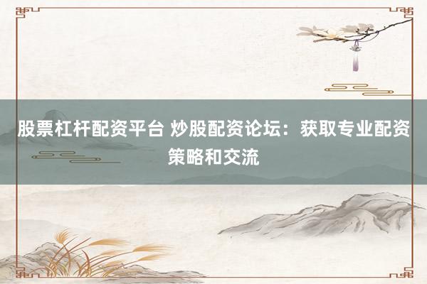 股票杠杆配资平台 炒股配资论坛：获取专业配资策略和交流