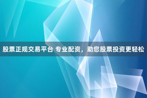 股票正规交易平台 专业配资，助您股票投资更轻松