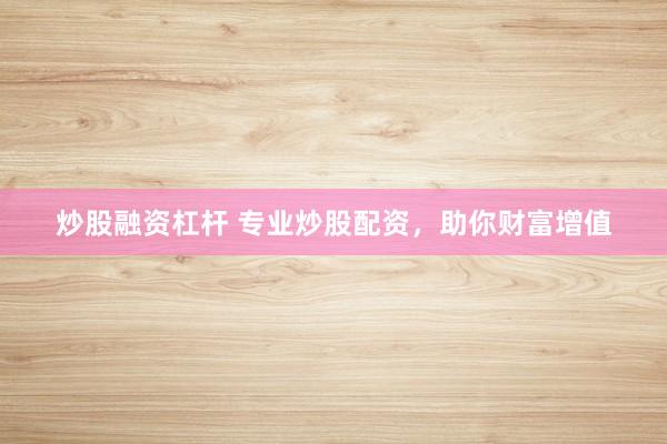 炒股融资杠杆 专业炒股配资，助你财富增值