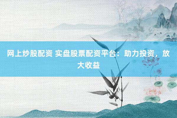网上炒股配资 实盘股票配资平台：助力投资，放大收益