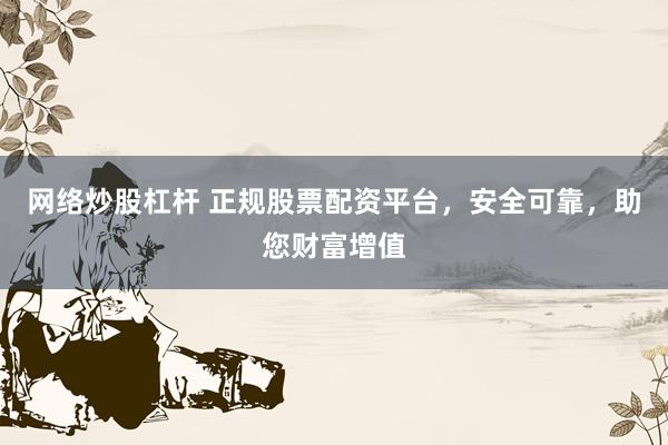 网络炒股杠杆 正规股票配资平台，安全可靠，助您财富增值