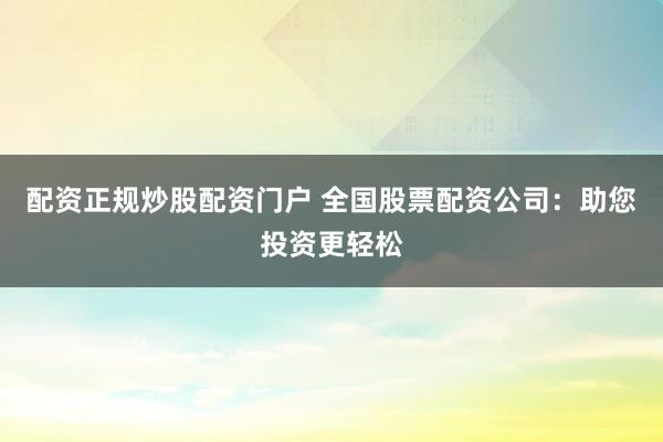 配资正规炒股配资门户 全国股票配资公司：助您投资更轻松