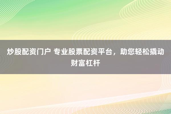 炒股配资门户 专业股票配资平台，助您轻松撬动财富杠杆