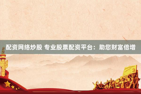 配资网络炒股 专业股票配资平台：助您财富倍增