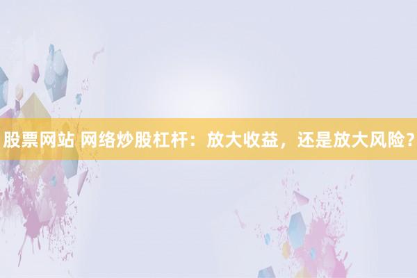 股票网站 网络炒股杠杆：放大收益，还是放大风险？