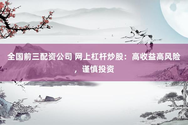 全国前三配资公司 网上杠杆炒股：高收益高风险，谨慎投资