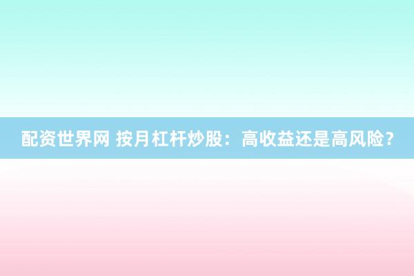 配资世界网 按月杠杆炒股：高收益还是高风险？