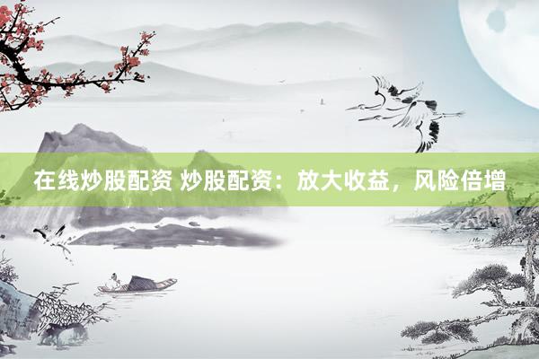 在线炒股配资 炒股配资：放大收益，风险倍增