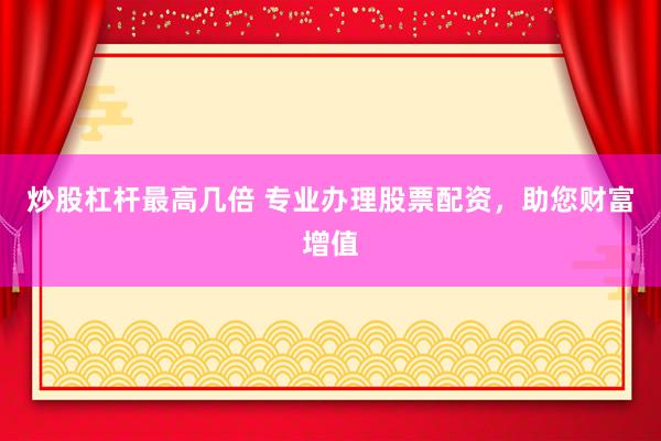 炒股杠杆最高几倍 专业办理股票配资，助您财富增值