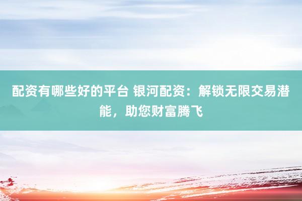 配资有哪些好的平台 银河配资：解锁无限交易潜能，助您财富腾飞