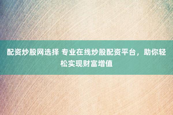 配资炒股网选择 专业在线炒股配资平台，助你轻松实现财富增值