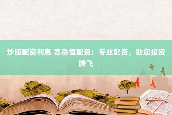 炒股配资利息 赛岳恒配资：专业配资，助您投资腾飞