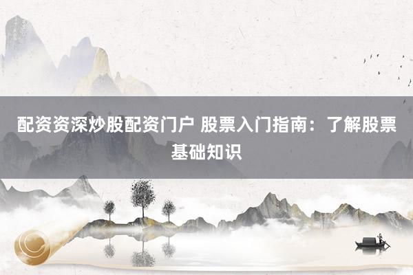 配资资深炒股配资门户 股票入门指南：了解股票基础知识