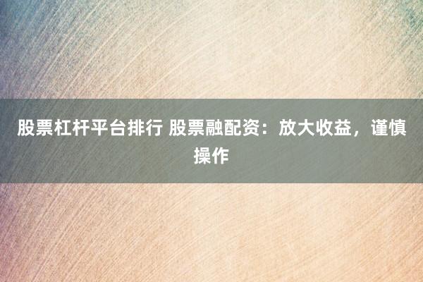 股票杠杆平台排行 股票融配资：放大收益，谨慎操作