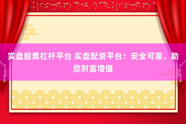实盘股票杠杆平台 实盘配资平台：安全可靠，助您财富增值