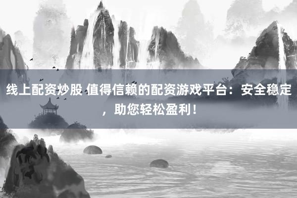 线上配资炒股 值得信赖的配资游戏平台：安全稳定，助您轻松盈利！