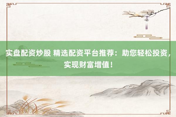 实盘配资炒股 精选配资平台推荐：助您轻松投资，实现财富增值！