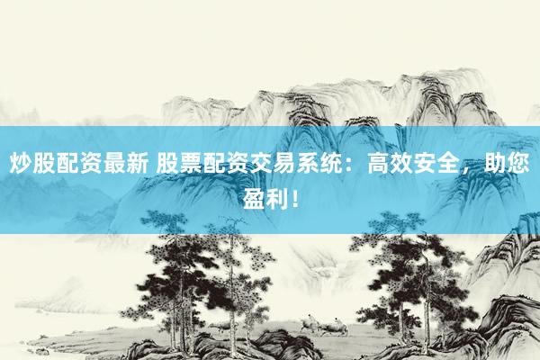 炒股配资最新 股票配资交易系统：高效安全，助您盈利！