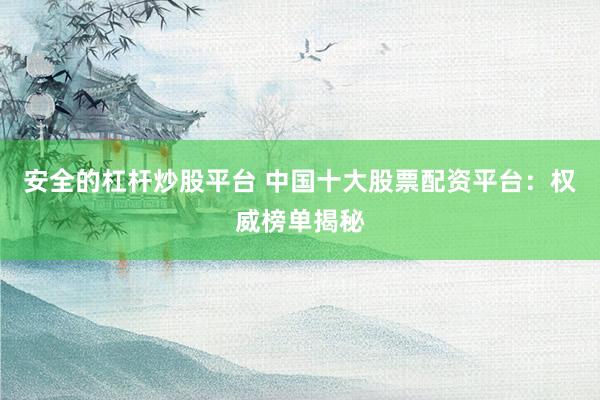 安全的杠杆炒股平台 中国十大股票配资平台：权威榜单揭秘