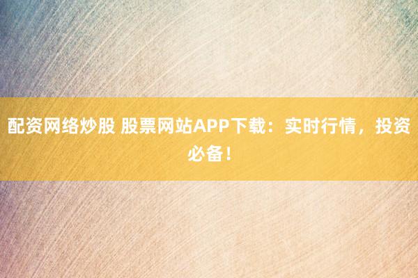 配资网络炒股 股票网站APP下载：实时行情，投资必备！
