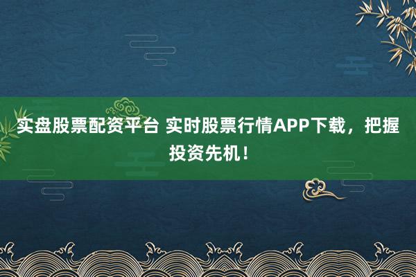 实盘股票配资平台 实时股票行情APP下载，把握投资先机！
