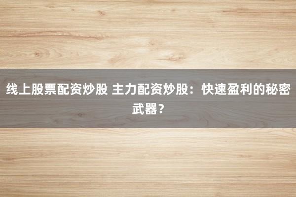 线上股票配资炒股 主力配资炒股：快速盈利的秘密武器？