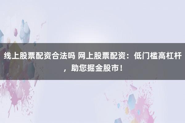线上股票配资合法吗 网上股票配资：低门槛高杠杆，助您掘金股市！
