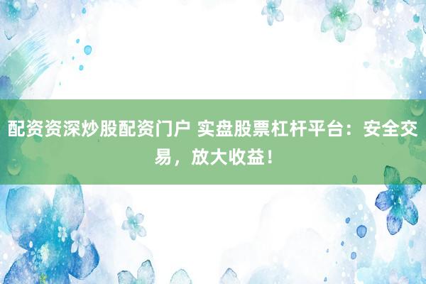 配资资深炒股配资门户 实盘股票杠杆平台：安全交易，放大收益！
