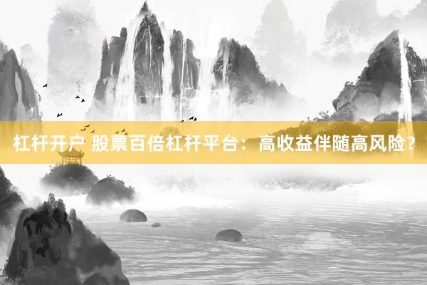 杠杆开户 股票百倍杠杆平台：高收益伴随高风险？
