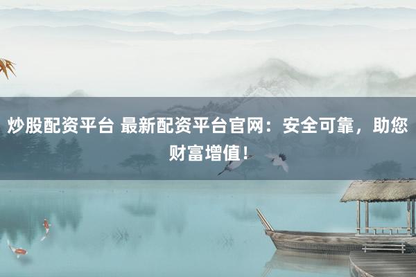 炒股配资平台 最新配资平台官网：安全可靠，助您财富增值！
