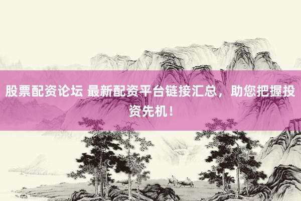 股票配资论坛 最新配资平台链接汇总，助您把握投资先机！