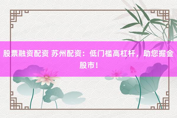 股票融资配资 苏州配资：低门槛高杠杆，助您掘金股市！