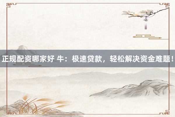 正规配资哪家好 牛：极速贷款，轻松解决资金难题！