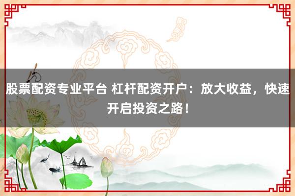 股票配资专业平台 杠杆配资开户：放大收益，快速开启投资之路！