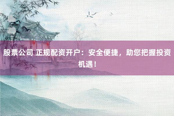 股票公司 正规配资开户：安全便捷，助您把握投资机遇！