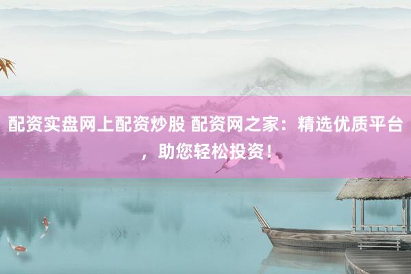 配资实盘网上配资炒股 配资网之家：精选优质平台，助您轻松投资！