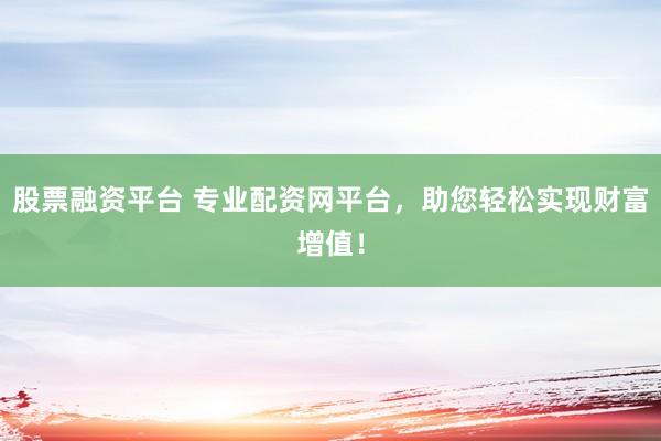 股票融资平台 专业配资网平台，助您轻松实现财富增值！