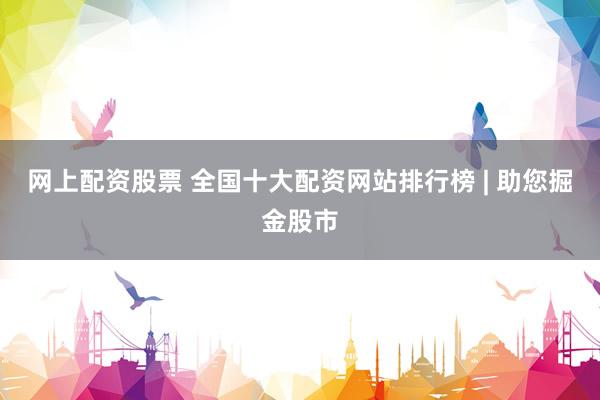 网上配资股票 全国十大配资网站排行榜 | 助您掘金股市