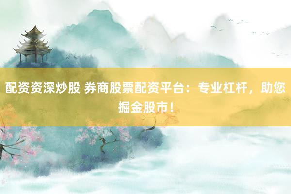 配资资深炒股 券商股票配资平台：专业杠杆，助您掘金股市！