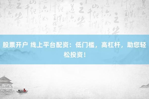 股票开户 线上平台配资：低门槛，高杠杆，助您轻松投资！