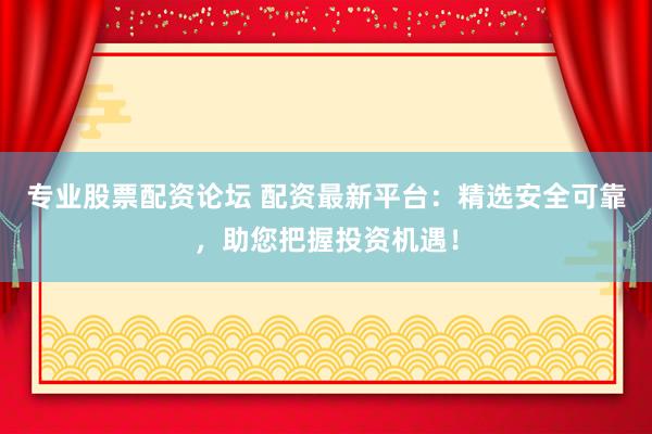 专业股票配资论坛 配资最新平台：精选安全可靠，助您把握投资机遇！