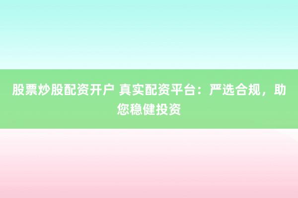 股票炒股配资开户 真实配资平台：严选合规，助您稳健投资