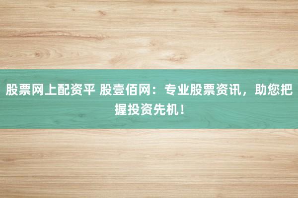 股票网上配资平 股壹佰网：专业股票资讯，助您把握投资先机！