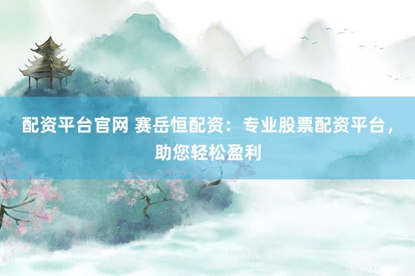 配资平台官网 赛岳恒配资：专业股票配资平台，助您轻松盈利