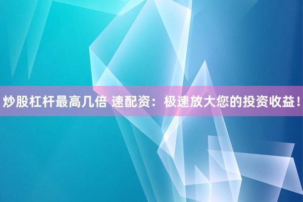 炒股杠杆最高几倍 速配资：极速放大您的投资收益！